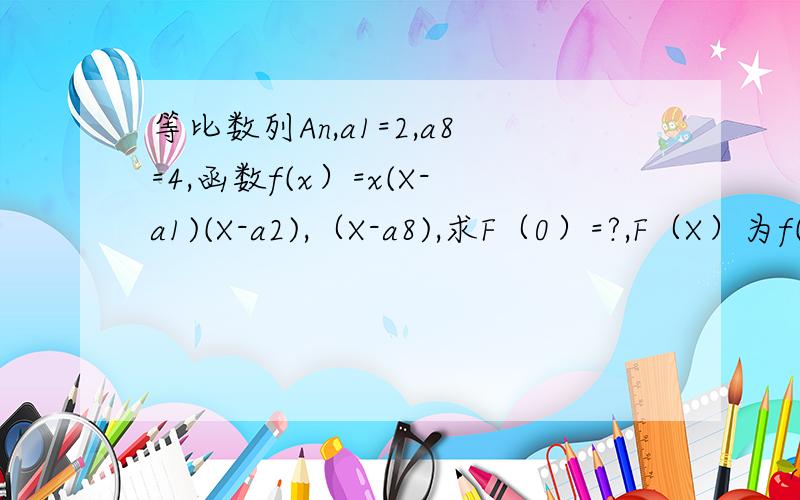 等比数列An,a1=2,a8=4,函数f(x）=x(X-a1)(X-a2),（X-a8),求F（0）=?,F（X）为f(x)的导函数多少给点过程,thanks