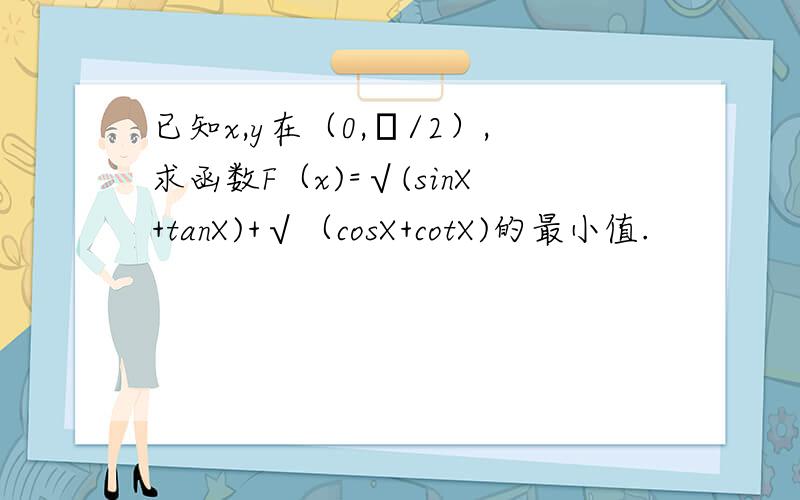 已知x,y在（0,π/2）,求函数F（x)=√(sinX+tanX)+√（cosX+cotX)的最小值.