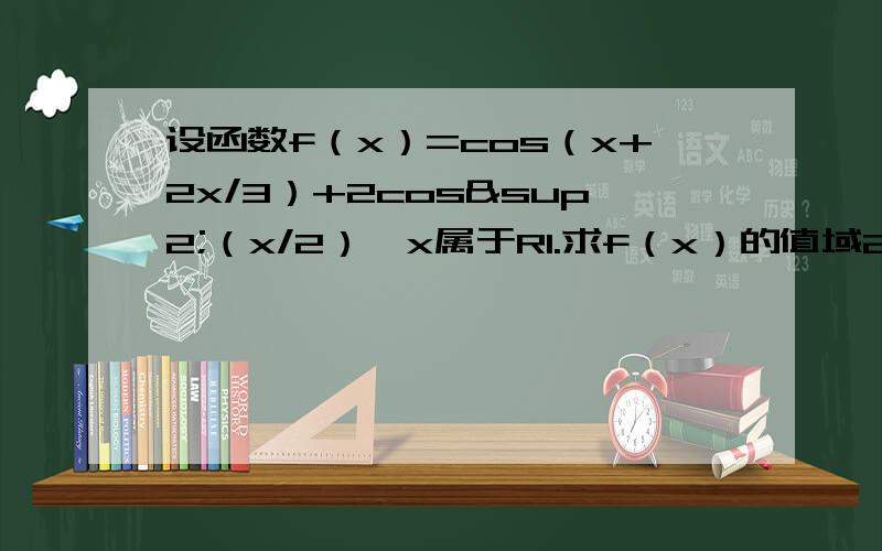 设函数f（x）=cos（x+2x/3）+2cos²（x/2）,x属于R1.求f（x）的值域2.记△ABC的内角A.B.C的对边长分别为a.b.c,若f（B）=1,b=1,c=根号3,求a的值错了错了。不好意思、是f（x）=cos（x+（2π/3））+2cos²
