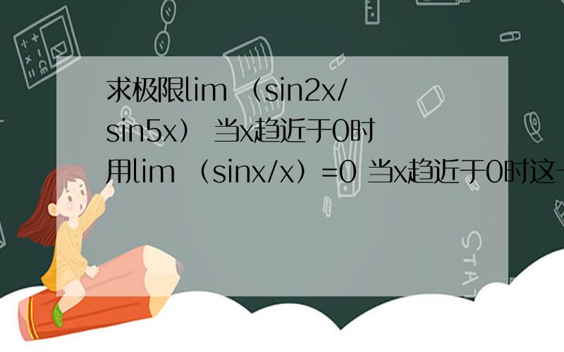 求极限lim （sin2x/sin5x） 当x趋近于0时用lim （sinx/x）=0 当x趋近于0时这一极限来求