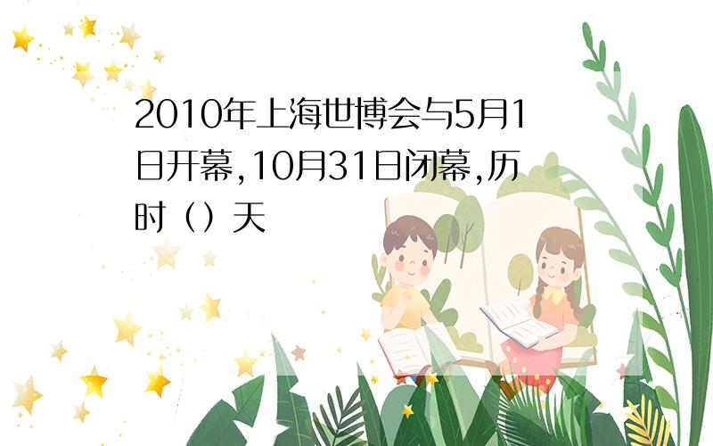 2010年上海世博会与5月1日开幕,10月31日闭幕,历时（）天
