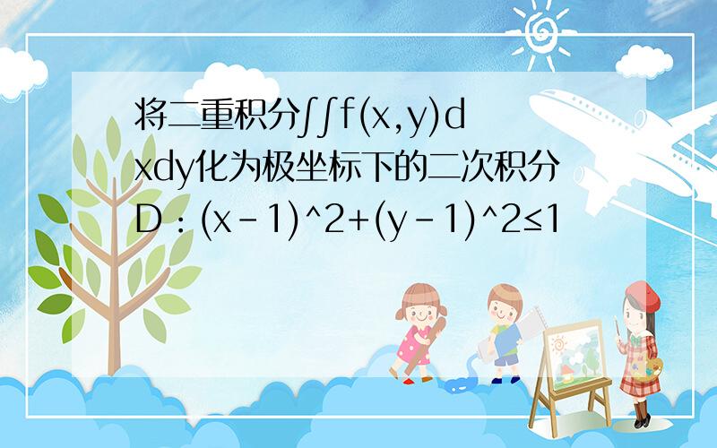 将二重积分∫∫f(x,y)dxdy化为极坐标下的二次积分D：(x-1)^2+(y-1)^2≤1