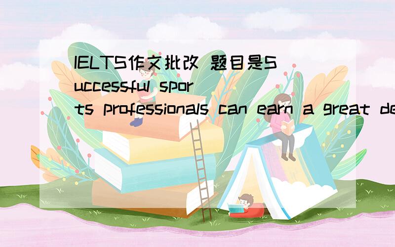 IELTS作文批改 题目是Successful sports professionals can earn a great deal more money than people in other important professions.Some people think this is fully justified while others think it is unfair.Discuss both these views and give your ow