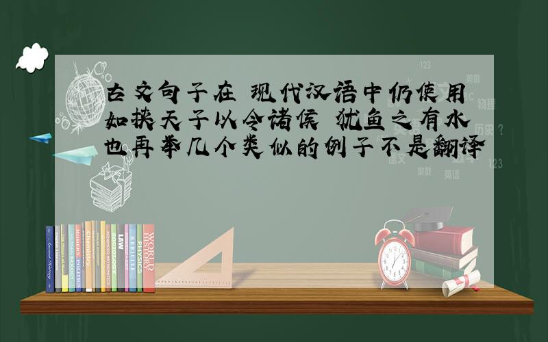 古文句子在 现代汉语中仍使用如挟天子以令诸侯 犹鱼之有水也再举几个类似的例子不是翻译