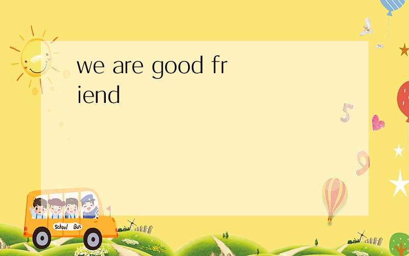 we are good friend