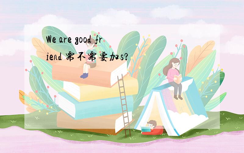 We are good friend 需不需要加s?
