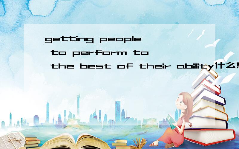 getting people to perform to the best of their ability什么意思