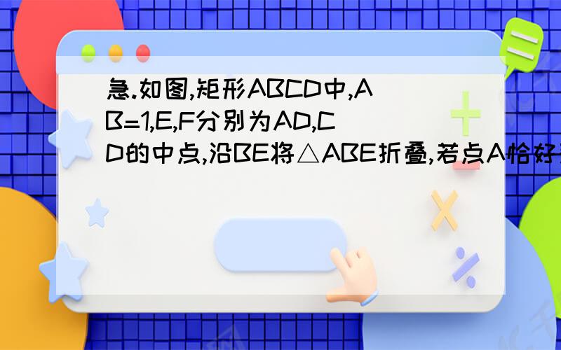 急.如图,矩形ABCD中,AB=1,E,F分别为AD,CD的中点,沿BE将△ABE折叠,若点A恰好落在BF上,求AD的长.