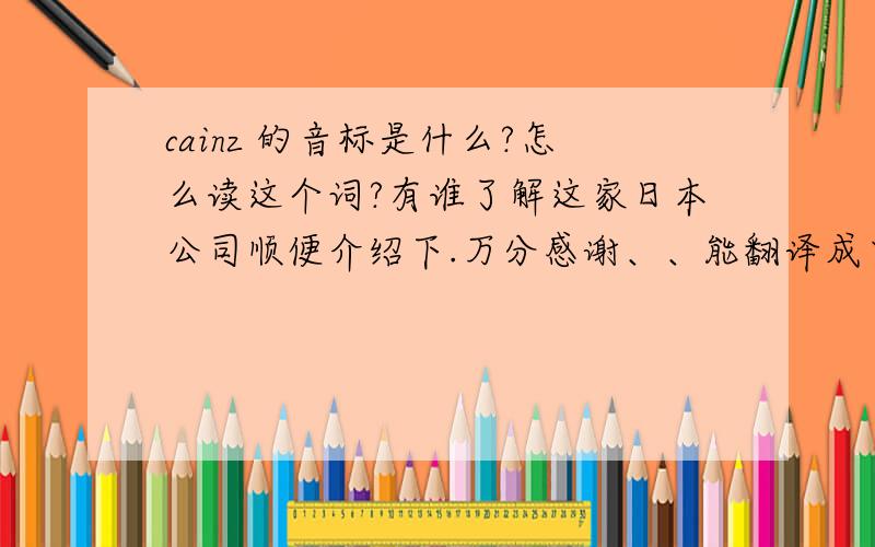cainz 的音标是什么?怎么读这个词?有谁了解这家日本公司顺便介绍下.万分感谢、、能翻译成中文吗？他有中文的名字，[keins] 是：凯恩 司 这样读对吗？