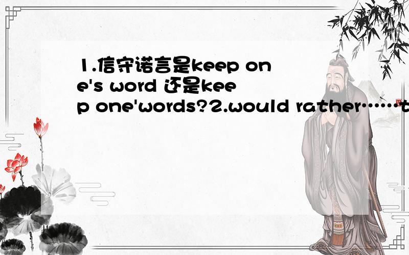1.信守诺言是keep one's word 还是keep one'words?2.would rather……than……两个省略号代表的形式是do/doing/to do?