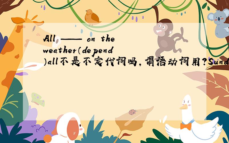 All —— on the weather（depend）all不是不定代词吗,谓语动词用?Sunday is the first day of ——week （填a或the)一定要准确答案啊有疑问 不定代词做主语谓语动词单数啊Something has been done about the problemthe