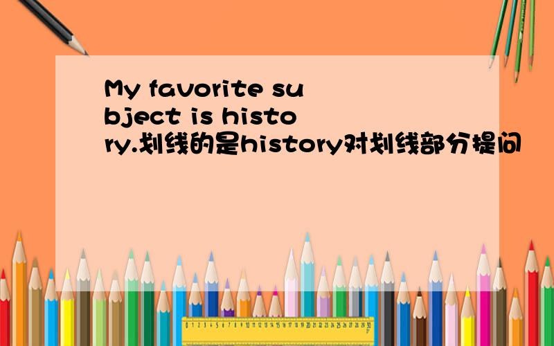 My favorite subject is history.划线的是history对划线部分提问