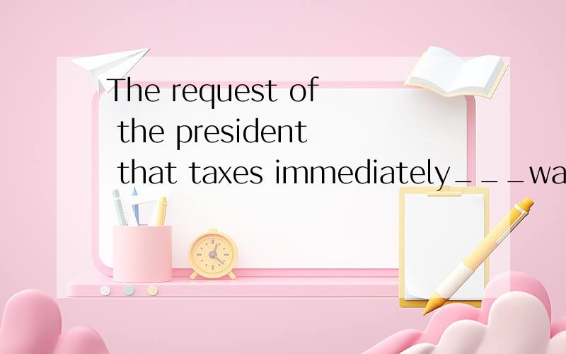 The request of the president that taxes immediately___was denied.a.would be raise b.were raise c.be raised d.had been raise选哪个,
