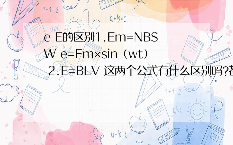 e E的区别1.Em=NBSW e=Em×sin（wt） 2.E=BLV 这两个公式有什么区别吗?都是哪里的知识?第二个公式是怎么推的?
