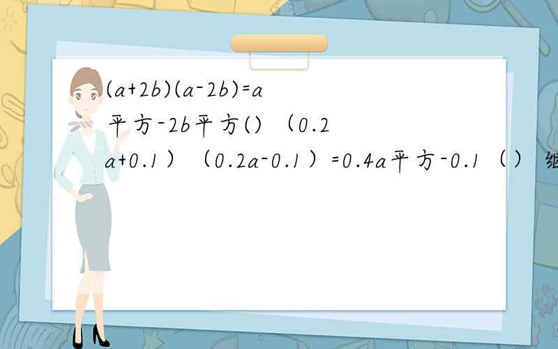 (a+2b)(a-2b)=a平方-2b平方() （0.2a+0.1）（0.2a-0.1）=0.4a平方-0.1（） 继续写出算式