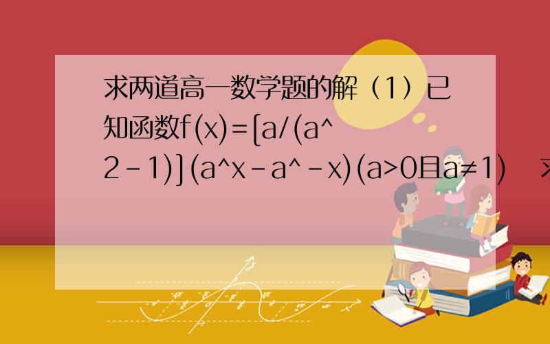 求两道高一数学题的解（1）已知函数f(x)=[a/(a^2-1)](a^x-a^-x)(a>0且a≠1)   求：当x∈(-1,1)时,求满足f(1-m)+f(1-m^2)