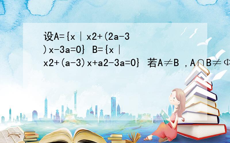 设A={x∣x2+(2a-3)x-3a=0} B={x∣x2+(a-3)x+a2-3a=0} 若A≠B ,A∩B≠Ф求A∪B