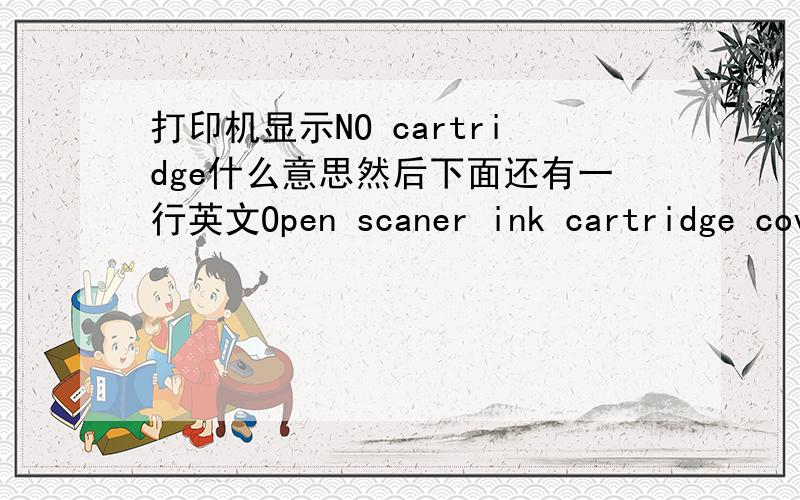 打印机显示NO cartridge什么意思然后下面还有一行英文Open scaner ink cartridge cover ,then reinstall ink cartridge .这是