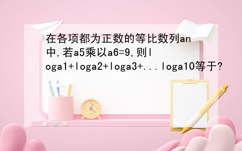 在各项都为正数的等比数列an中,若a5乘以a6=9,则loga1+loga2+loga3+...loga10等于?
