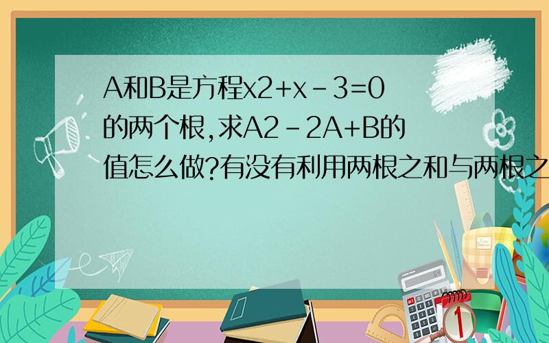 A和B是方程x2+x-3=0的两个根,求A2-2A+B的值怎么做?有没有利用两根之和与两根之积来计算啊？