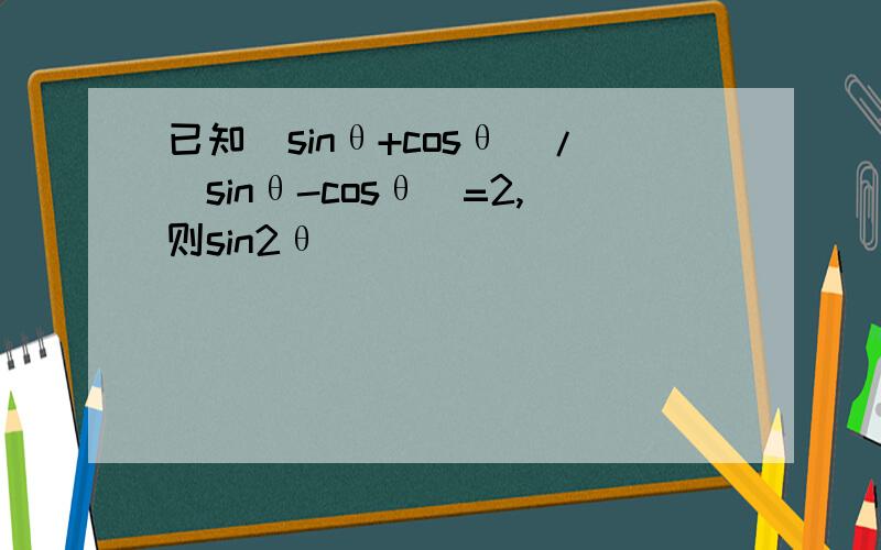已知(sinθ+cosθ)/(sinθ-cosθ)=2,则sin2θ