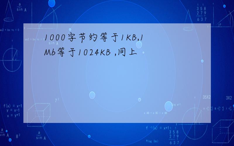 1000字节约等于1KB,1Mb等于1024KB ,同上