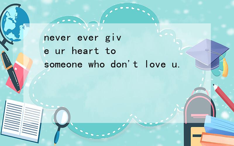 never ever give ur heart to someone who don't love u.