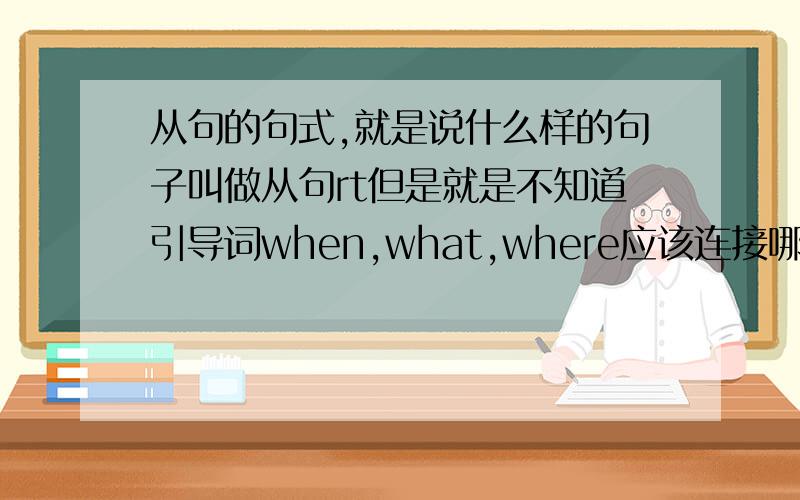 从句的句式,就是说什么样的句子叫做从句rt但是就是不知道引导词when,what,where应该连接哪些句子才算从句。必须要从中文意思想吗？没有固定的从句句式吗？
