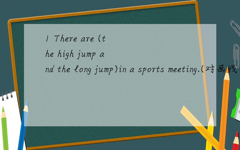 1 There are (the high jump and the long jump)in a sports meeting.(对画线部分提问 画线句为括号里的句子） ____ _____ _____ _____ are there in a sports meeting?二选择适当的短语填入下面的横线上,每个短语只能用一