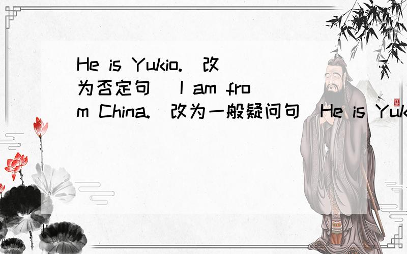 He is Yukio.（改为否定句) I am from China.（改为一般疑问句）He is Yukio.（改为否定句)                                                    2.I am from China.（改为一般疑问句）3.她有十本书有英语怎么说?---------