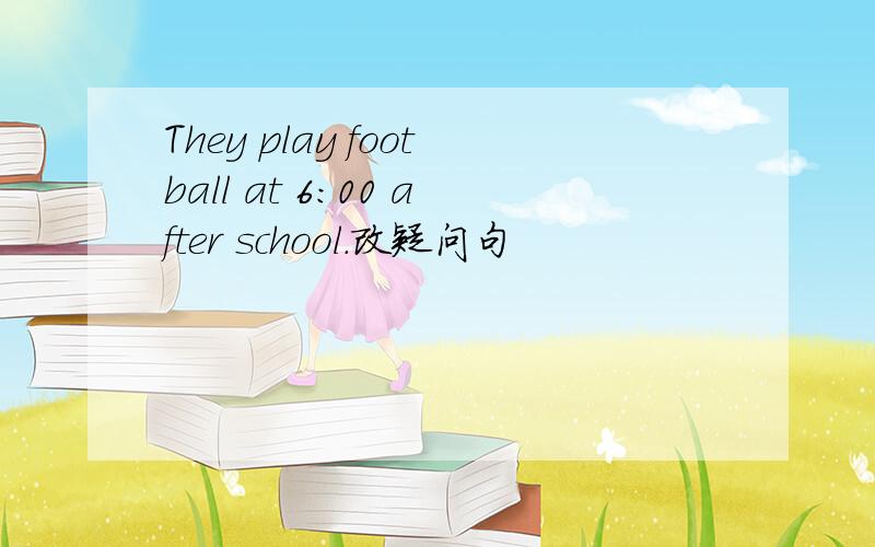 They play football at 6:00 after school.改疑问句