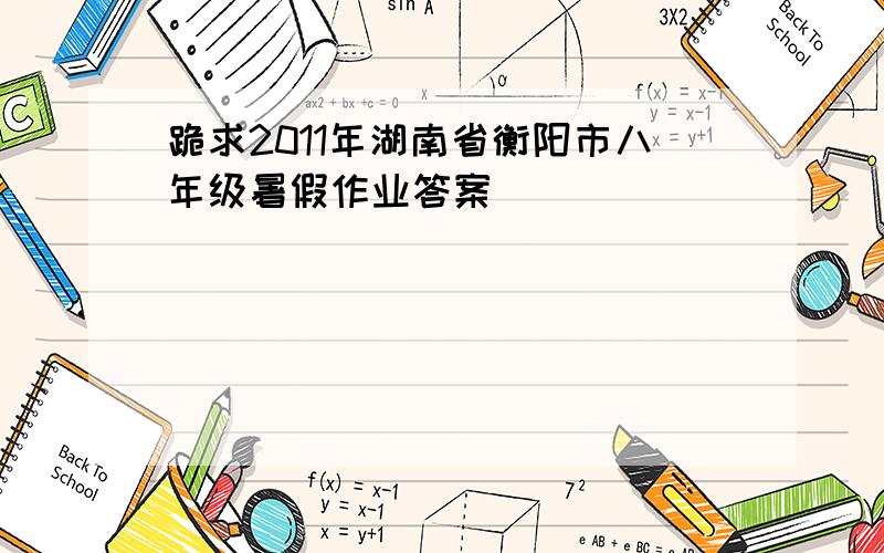跪求2011年湖南省衡阳市八年级暑假作业答案