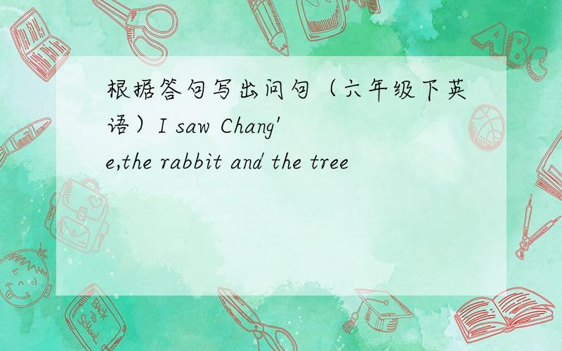 根据答句写出问句（六年级下英语）I saw Chang'e,the rabbit and the tree