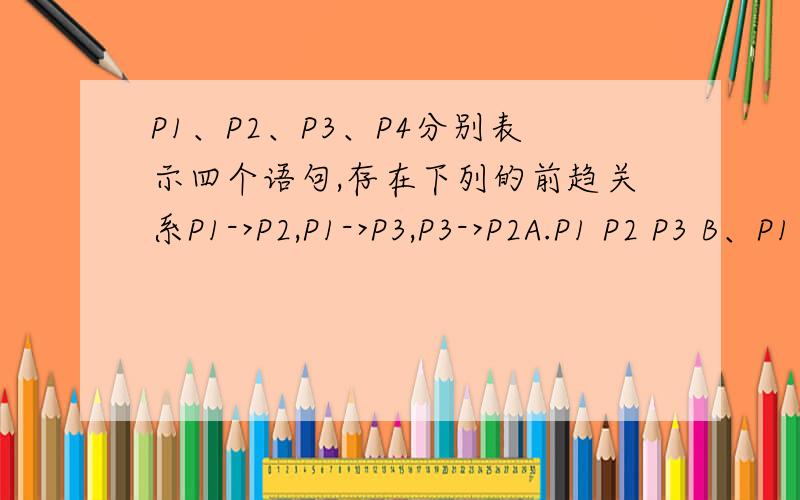 P1、P2、P3、P4分别表示四个语句,存在下列的前趋关系P1->P2,P1->P3,P3->P2A.P1 P2 P3 B、P1 P3 P2 C.P2 P1 P3 B、P3 P1 P2