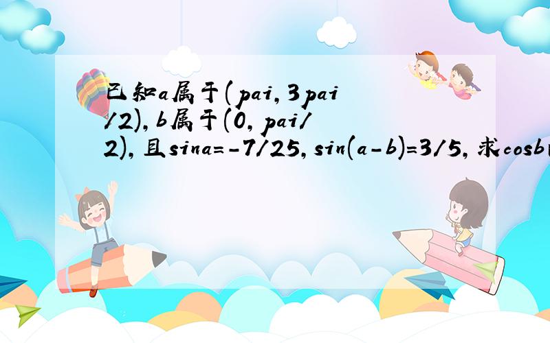 已知a属于(pai,3pai/2),b属于(0,pai/2),且sina=-7/25,sin(a-b)=3/5,求cosb的值