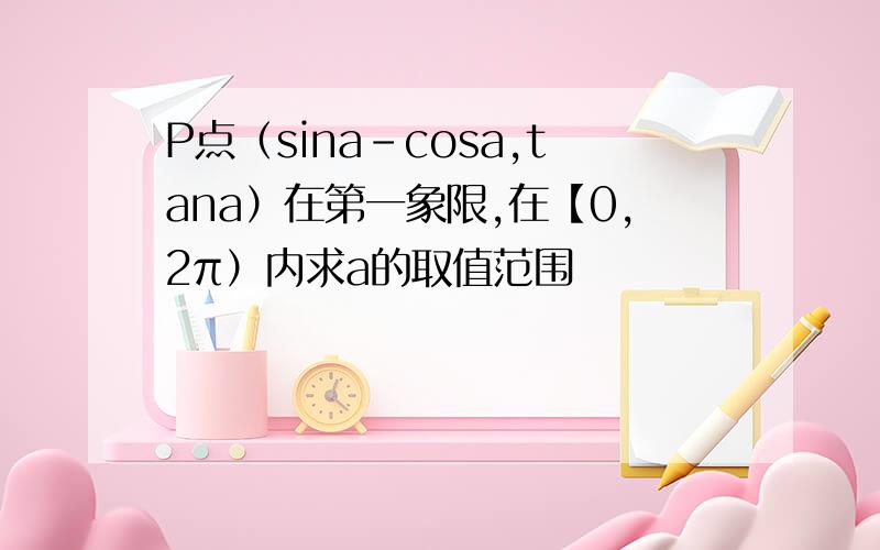 P点（sina-cosa,tana）在第一象限,在【0,2π）内求a的取值范围