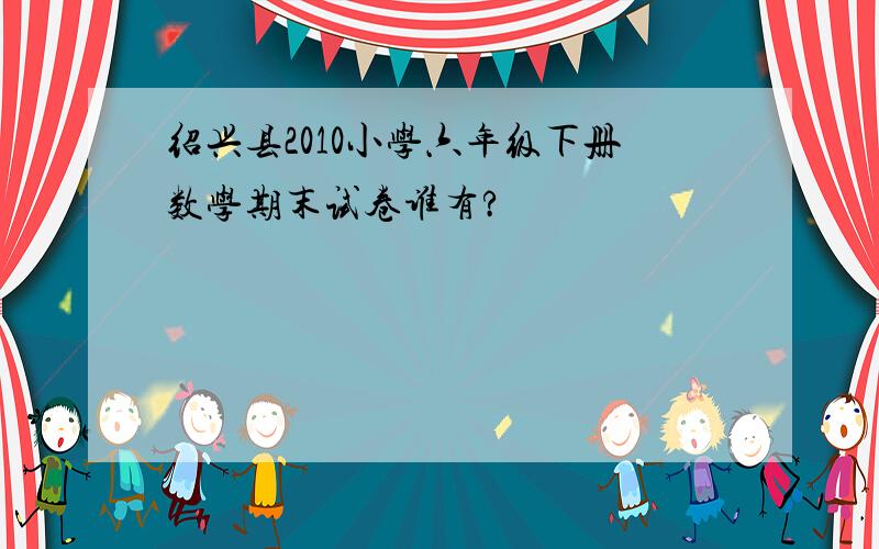 绍兴县2010小学六年级下册数学期末试卷谁有?