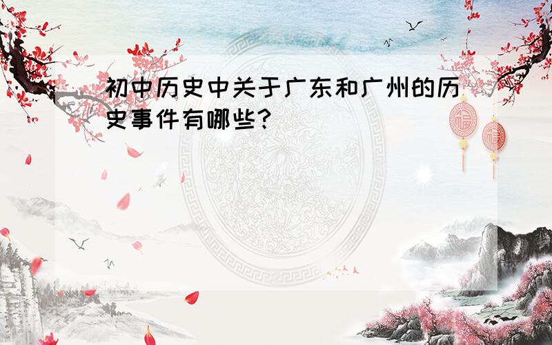 初中历史中关于广东和广州的历史事件有哪些?