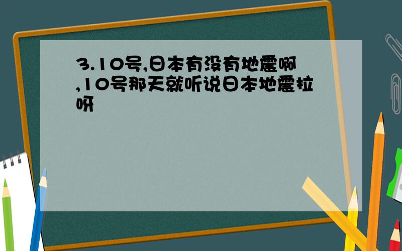 3.10号,日本有没有地震啊,10号那天就听说日本地震拉呀