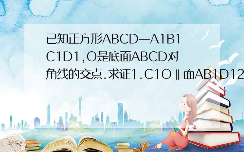 已知正方形ABCD—A1B1C1D1,O是底面ABCD对角线的交点.求证1.C1O‖面AB1D12.A1C⊥面AB1D1