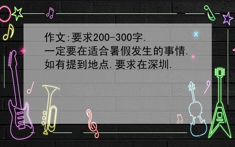 作文:要求200-300字.一定要在适合暑假发生的事情.如有提到地点.要求在深圳.