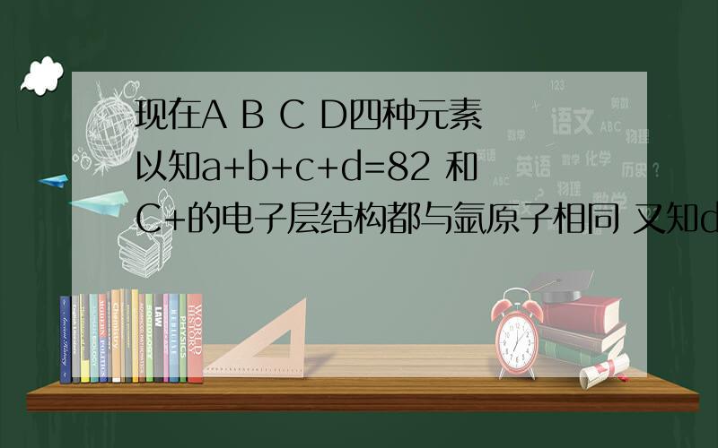 现在A B C D四种元素 以知a+b+c+d=82 和C+的电子层结构都与氩原子相同 又知d=b+c.试推算a b c d de 值
