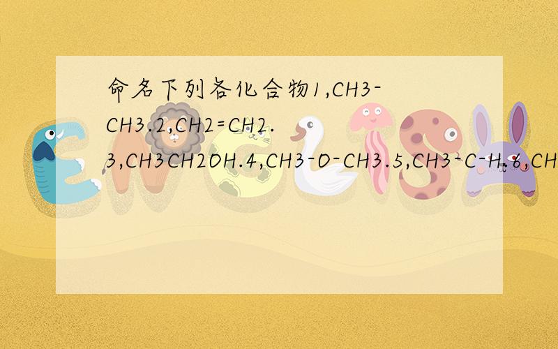 命名下列各化合物1,CH3-CH3.2,CH2=CH2.3,CH3CH2OH.4,CH3-O-CH3.5,CH3-C-H.6,CH-C-CH3.7,HCOOH.8,CH3-NH2