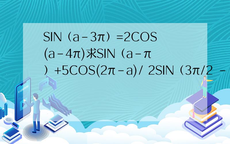 SIN（a-3π）=2COS(a-4π)求SIN（a-π）+5COS(2π-a)/ 2SIN（3π/2 – a）-SIN（- a）