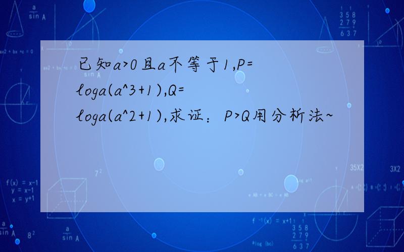 已知a>0且a不等于1,P=loga(a^3+1),Q=loga(a^2+1),求证：P>Q用分析法~