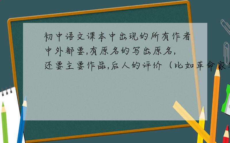 初中语文课本中出现的所有作者中外都要,有原名的写出原名,还要主要作品,后人的评价（比如革命家等）哪里人,生卒年代等,越详细越好,