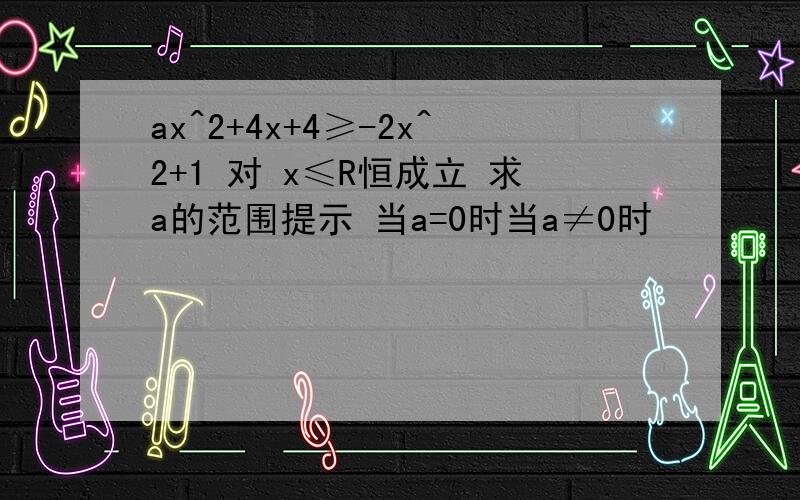 ax^2+4x+4≥-2x^2+1 对 x≤R恒成立 求a的范围提示 当a=0时当a≠0时
