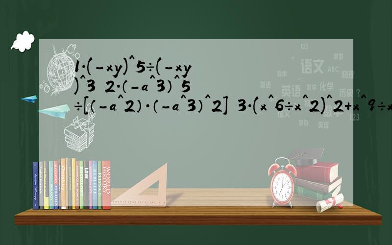 1.(-xy)^5÷(-xy)^3 2.（-a^3）^5÷[（-a^2）·（-a^3）^2] 3.(x^6÷x^2)^2＋x^9÷x^3·x^21.(-xy)^5÷(-xy)^32.（-a^3）^5÷[（-a^2）·（-a^3）^2]3.(x^6÷x^2)^2＋x^9÷x^3·x^2