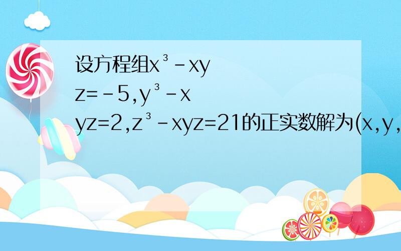 设方程组x³-xyz=-5,y³-xyz=2,z³-xyz=21的正实数解为(x,y,z)则x+y+z=