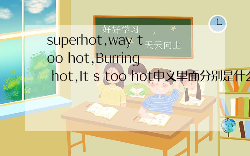superhot,way too hot,Burring hot,It s too hot中文里面分别是什么意思飞轮海太热